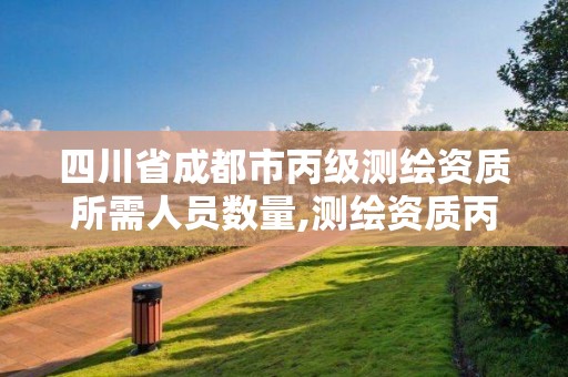 四川省成都市丙级测绘资质所需人员数量,测绘资质丙级升乙级条件。