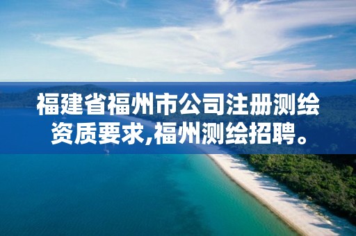 福建省福州市公司注册测绘资质要求,福州测绘招聘。