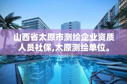 山西省太原市测绘企业资质人员社保,太原测绘单位。