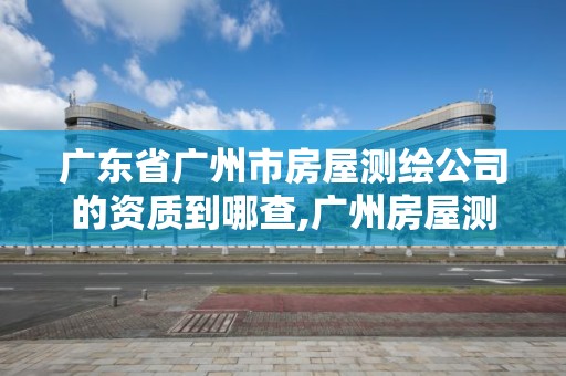 广东省广州市房屋测绘公司的资质到哪查,广州房屋测量公司收费标准。