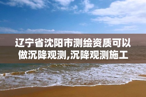 辽宁省沈阳市测绘资质可以做沉降观测,沉降观测施工单位可以做吗。