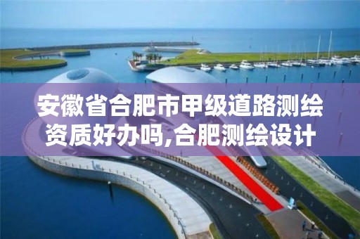 安徽省合肥市甲级道路测绘资质好办吗,合肥测绘设计院。