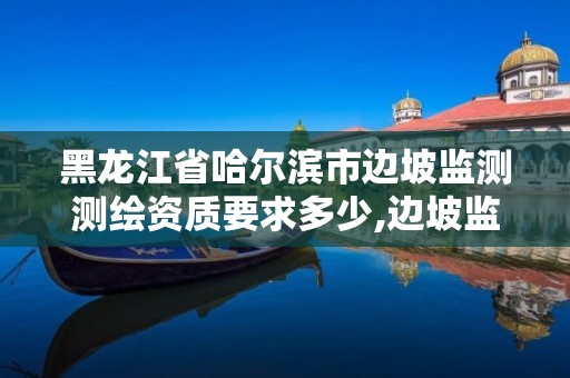 黑龙江省哈尔滨市边坡监测测绘资质要求多少,边坡监测等级划分依据。