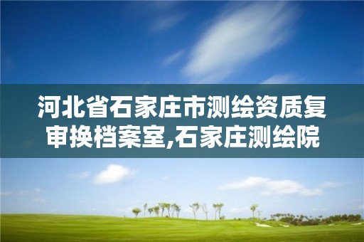 河北省石家庄市测绘资质复审换档案室,石家庄测绘院是国企吗。