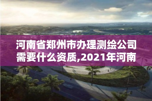 河南省郑州市办理测绘公司需要什么资质,2021年河南新测绘资质办理。