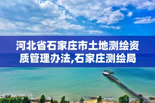 河北省石家庄市土地测绘资质管理办法,石家庄测绘局属于哪个区。