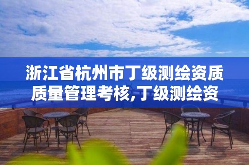 浙江省杭州市丁级测绘资质质量管理考核,丁级测绘资质执业范围。