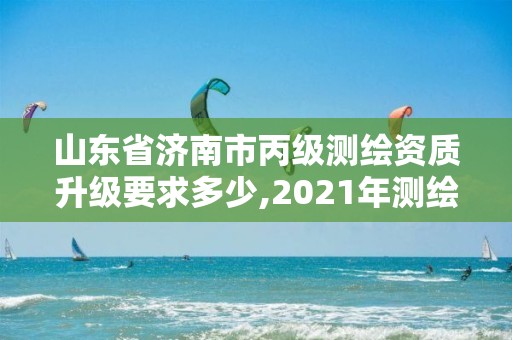 山东省济南市丙级测绘资质升级要求多少,2021年测绘资质丙级申报条件。