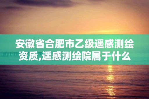 安徽省合肥市乙级遥感测绘资质,遥感测绘院属于什么单位。