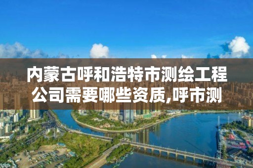 内蒙古呼和浩特市测绘工程公司需要哪些资质,呼市测绘公司招聘。