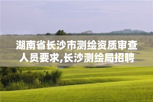 湖南省长沙市测绘资质审查人员要求,长沙测绘局招聘信息。