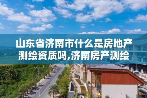 山东省济南市什么是房地产测绘资质吗,济南房产测绘公司。