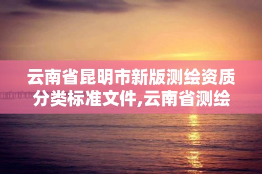 云南省昆明市新版测绘资质分类标准文件,云南省测绘资质查询。