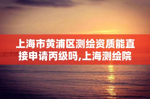 上海市黄浦区测绘资质能直接申请丙级吗,上海测绘院改制。