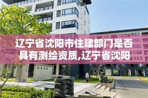 辽宁省沈阳市住建部门是否具有测绘资质,辽宁省沈阳市住建部门是否具有测绘资质。