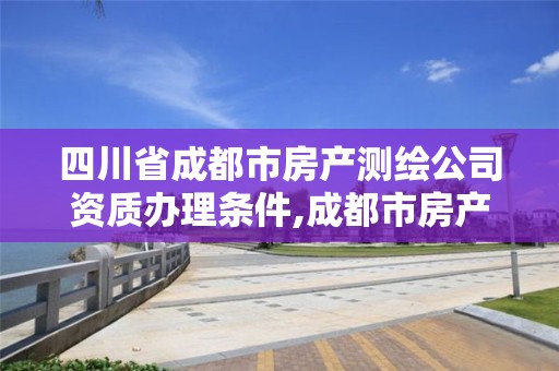 四川省成都市房产测绘公司资质办理条件,成都市房产测绘协会。