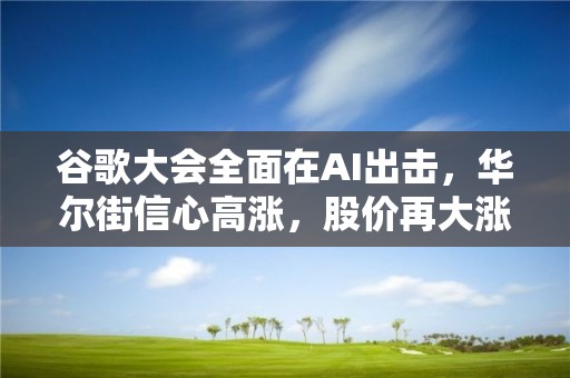 谷歌大会全面在AI出击，华尔街信心高涨，股价再大涨创去年8月来新高