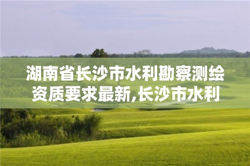 湖南省长沙市水利勘察测绘资质要求最新,长沙市水利水电勘测设计院待遇如何。