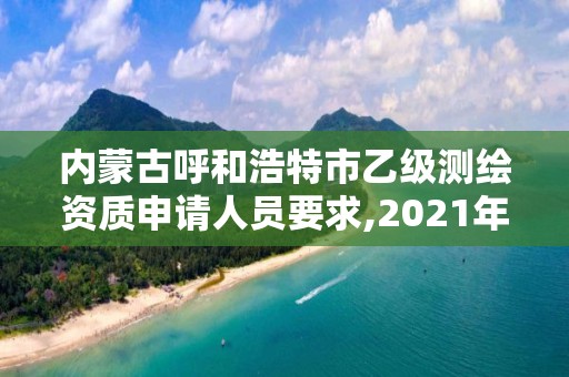 内蒙古呼和浩特市乙级测绘资质申请人员要求,2021年测绘乙级资质申报制度。