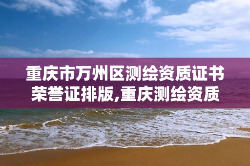 重庆市万州区测绘资质证书荣誉证排版,重庆测绘资质乙级申报条件。