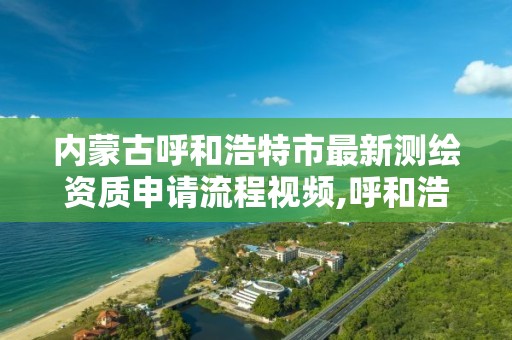 内蒙古呼和浩特市最新测绘资质申请流程视频,呼和浩特测绘局电话。