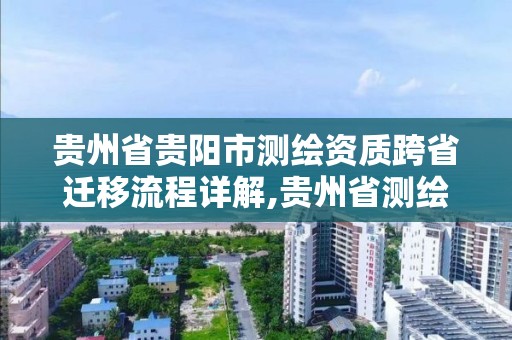 贵州省贵阳市测绘资质跨省迁移流程详解,贵州省测绘资质管理规定。