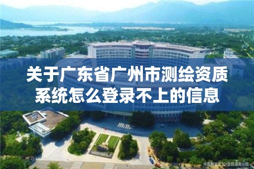 关于广东省广州市测绘资质系统怎么登录不上的信息