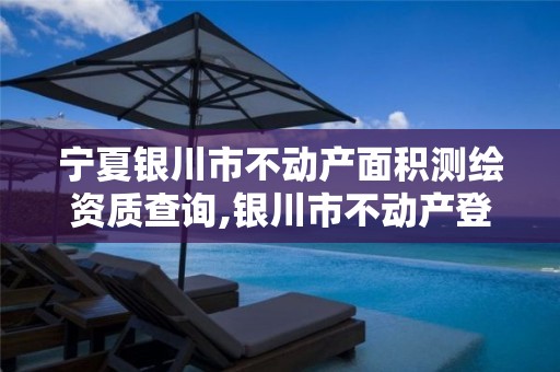 宁夏银川市不动产面积测绘资质查询,银川市不动产登记事务中心官网。