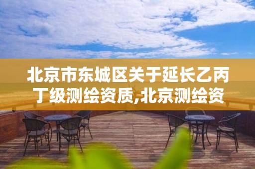 北京市东城区关于延长乙丙丁级测绘资质,北京测绘资质管理办法。