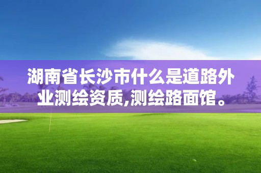 湖南省长沙市什么是道路外业测绘资质,测绘路面馆。