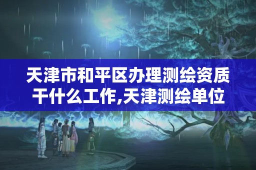 天津市和平区办理测绘资质干什么工作,天津测绘单位名录。