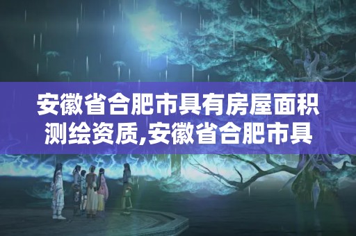 安徽省合肥市具有房屋面积测绘资质,安徽省合肥市具有房屋面积测绘资质的公司。