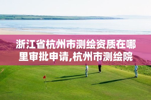 浙江省杭州市测绘资质在哪里审批申请,杭州市测绘院。