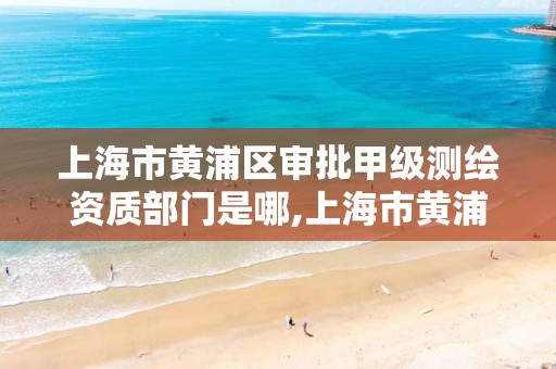 上海市黄浦区审批甲级测绘资质部门是哪,上海市黄浦区测绘中心。