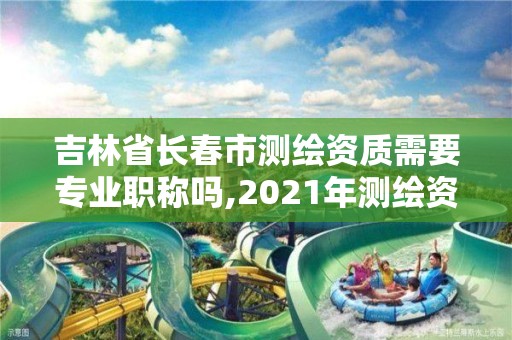 吉林省长春市测绘资质需要专业职称吗,2021年测绘资质人员要求。