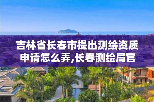 吉林省长春市提出测绘资质申请怎么弄,长春测绘局官网。