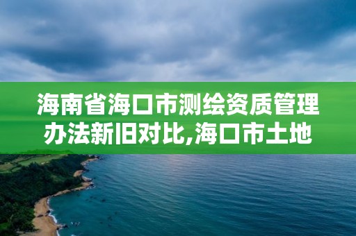 海南省海口市测绘资质管理办法新旧对比,海口市土地测绘院电话。