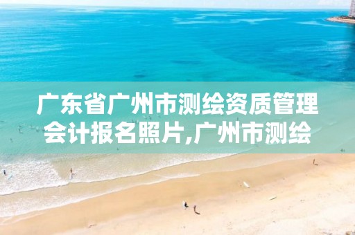 广东省广州市测绘资质管理会计报名照片,广州市测绘管理办法。