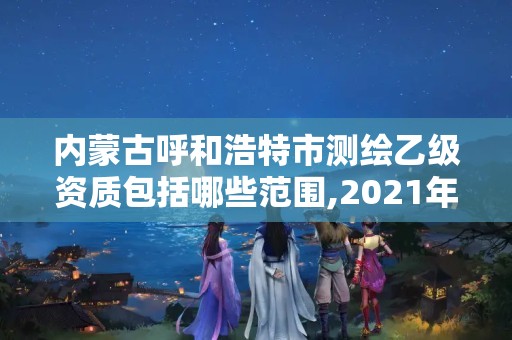 内蒙古呼和浩特市测绘乙级资质包括哪些范围,2021年测绘乙级资质申报条件。