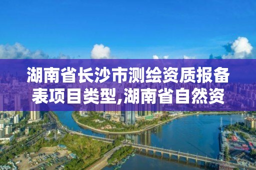 湖南省长沙市测绘资质报备表项目类型,湖南省自然资源厅关于延长测绘资质证书有效期的公告。