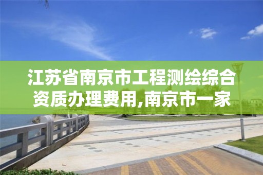 江苏省南京市工程测绘综合资质办理费用,南京市一家测绘资质单位要使用。