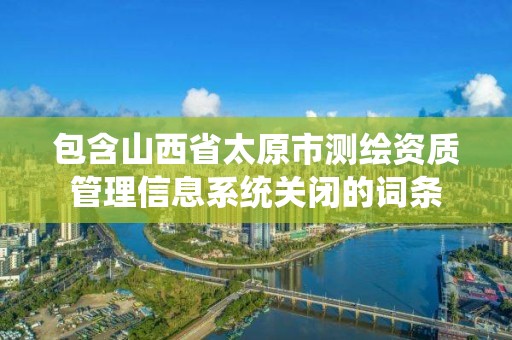 包含山西省太原市测绘资质管理信息系统关闭的词条