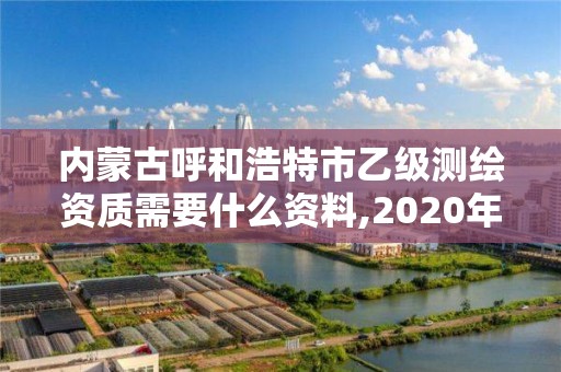 内蒙古呼和浩特市乙级测绘资质需要什么资料,2020年测绘乙级资质申报条件。