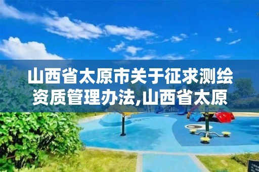 山西省太原市关于征求测绘资质管理办法,山西省太原市关于征求测绘资质管理办法的文件。