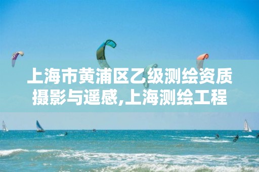 上海市黄浦区乙级测绘资质摄影与遥感,上海测绘工程师。