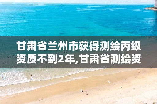 甘肃省兰州市获得测绘丙级资质不到2年,甘肃省测绘资质单位。