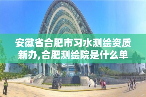 安徽省合肥市习水测绘资质新办,合肥测绘院是什么单位。