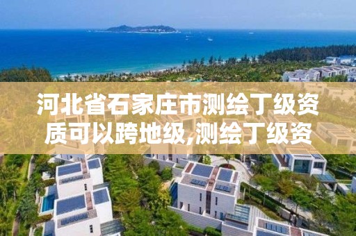 河北省石家庄市测绘丁级资质可以跨地级,测绘丁级资质条件。