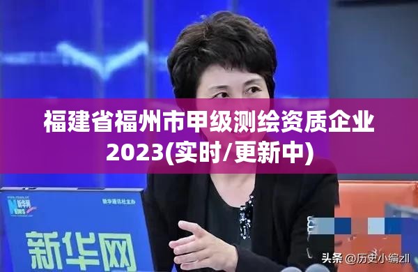 福建省福州市甲级测绘资质企业2023(实时/更新中)