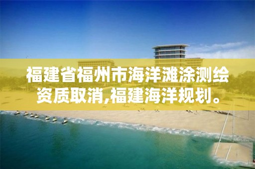 福建省福州市海洋滩涂测绘资质取消,福建海洋规划。